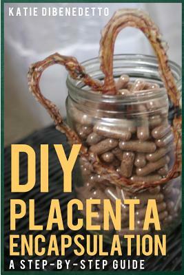 DIY Placenta Encapsulation: A Step-By-Step Guide by Katie Dibenedetto