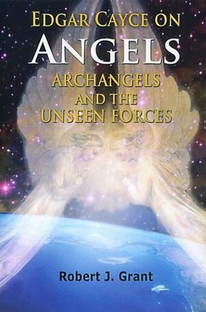 Edgar Cayce on Angels, Archangels and the Unseen Forces by Robert J. Grant