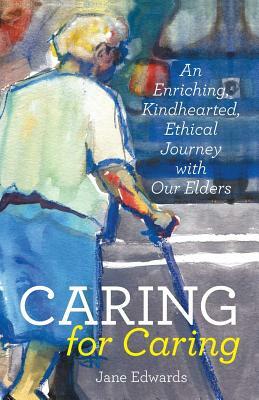 Caring for Caring: An Enriching, Kindhearted, Ethical Journey with Our Elders by Jane Edwards