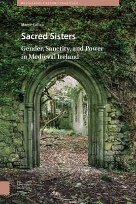 Sacred Sisters: Gender, Sanctity, and Power in Medieval Ireland by Maeve Callan