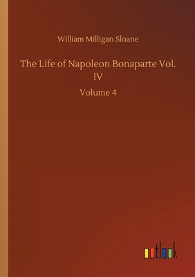 The Life of Napoleon Bonaparte Vol. IV: Volume 4 by William Milligan Sloane