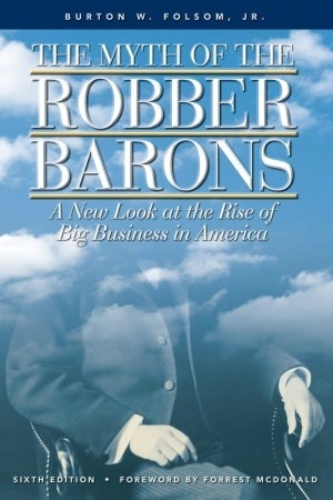 The Myth of the Robber Barons: A New Look at the Rise of Big Business in America by Burton W. Folsom Jr.