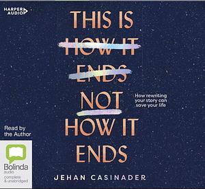 This Is Not How It Ends: How Rewriting Your Story Can Save Your Life by Jehan Casinader