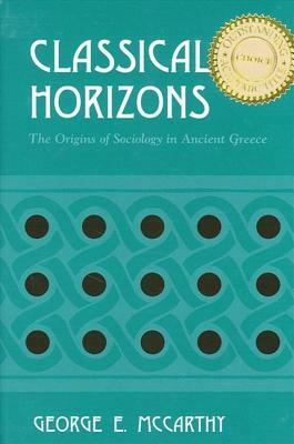 Classical Horizons: The Origins of Sociology in Ancient Greece by George E. McCarthy