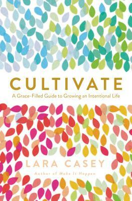 Cultivate: A Grace-Filled Guide to Growing an Intentional Life by Lara Casey