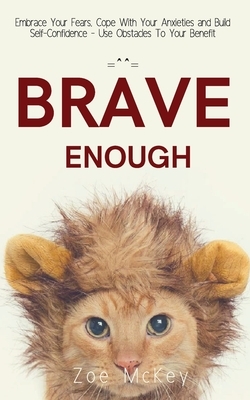 Brave Enough: Embrace Your Fears, Cope With Your Anxieties and Build Self-Confidence - Use Obstacles To Your Benefit by Zoe McKey