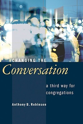Changing the Conversation: A Third Way for Congregations by Anthony B. Robinson