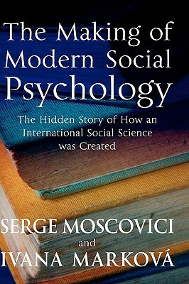 The Making Of Modern Social Psychology: The Hidden Story Of How An International Social Science Was Created by Ivana Markova, Serge Moscovici