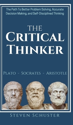 The Critical Thinker: The Path To Better Problem Solving, Accurate Decision Making, and Self-Disciplined Thinking by Steven Schuster