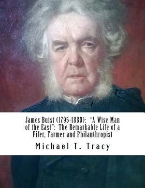 James Buist (1795-1880): "A Wise Man of the East" The Remarkable Life of a Fifer, Farmer and Philanthropist: By His Fourth Great Nephew by Michael T. Tracy