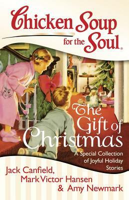 Chicken Soup for the Soul: The Gift of Christmas: A Special Collection of Joyful Holiday Stories by Amy Newmark, Jack Canfield, Mark Victor Hansen