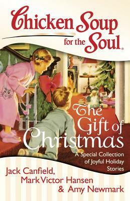 Chicken Soup for the Soul: The Gift of Christmas: A Special Collection of Joyful Holiday Stories by Amy Newmark, Mark Victor Hansen, Jack Canfield