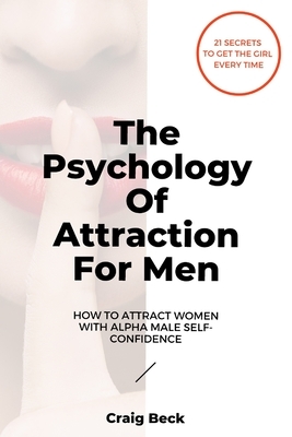 The Psychology Of Attraction For Men: How To Attract Women With Alpha Male Self-Confidence by Craig Beck