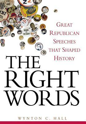 The Right Words: Great Republican Speeches That Shaped History by Wynton C. Hall
