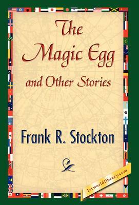The Magic Egg and Other Stories by R. Stockton Frank R. Stockton, Frank R. Stockton