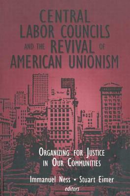 Central Labor Councils and the Revival of American Unionism: Organizing for Justice in Our Communities: Organizing for Justice in Our Communities by Immanuel Ness, Stuart Eimer