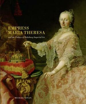 Empress Maria Theresa and the Politics of Habsburg Imperial Art by Michael Yonan