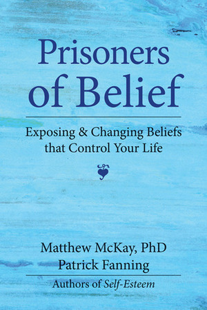 Prisoners of Belief: Exposing and Changing Beliefs That Control Your Life by Matthew McKay, Patrick Fanning