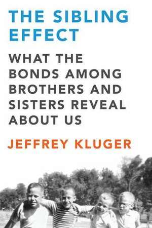 The Sibling Effect: What the Bonds Among Brothers and Sisters Reveal About Us by Jeffrey Kluger