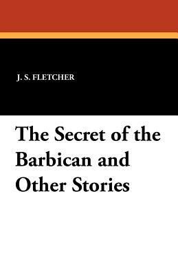 The Secret of the Barbican and Other Stories by J. S. Fletcher