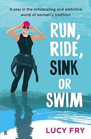 Run, Ride, Sink or Swim: A year in the exhilarating and addictive world of women's triathlon by Lucy Fry, Lucy Fry