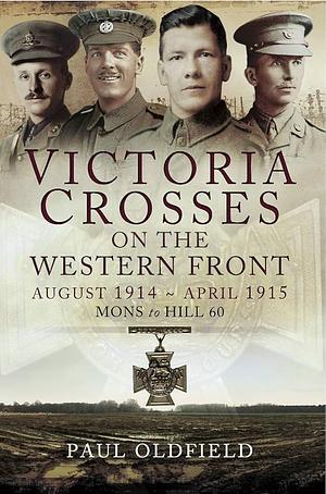 Victoria Crosses on the Western Front August 1914 - April 1915 by Paul Oldfield