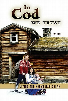 In Cod We Trust: Living the Norwegian Dream by Eric Dregni