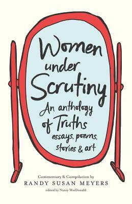 Women Under Scrutiny: An Anthology of Truths, Essays, Poems, Stories and Art by Randy Susan Meyers