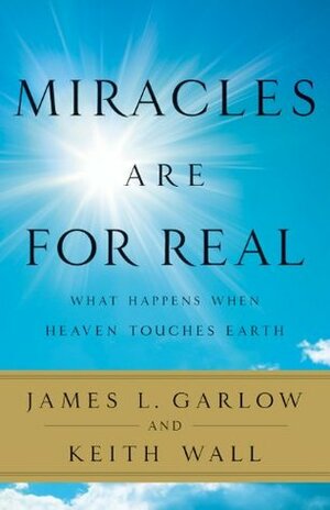 Miracles Are for Real: What Happens When Heaven Touches Earth by Keith Wall, James L. Garlow