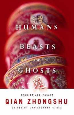 Humans, Beasts, and Ghosts: Stories and Essays by Zhongshu Qian, Qian Zhongshu