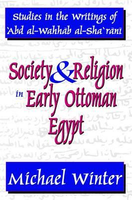 Society and Religion in Early Ottoman Egypt: Studies in the Writings of 'abd Al-Wahhab Al-Sha 'rani by Michael Winter