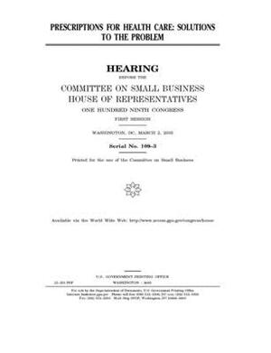 Prescriptions for health care: solutions to the problem by United States House of Representatives, Committee on Small Business (house), United State Congress