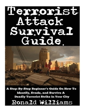 Terrorist Attack Survival Guide: A Step-By-Step Beginner's Guide On How To Identify, Evade, and Survive A Deadly Terrorist Strike In Your City by Ronald Williams