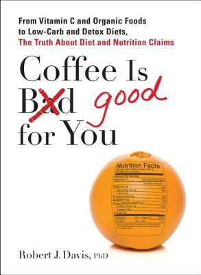 Coffee Is Good for You: From Vitamin C and Organic Foods to Low-Carb and Detox Diets, the Truth about Di Et and Nutrition Claims by Robert J. Davis