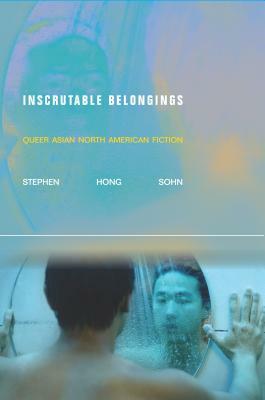 Inscrutable Belongings: Queer Asian North American Fiction by Stephen Hong Sohn