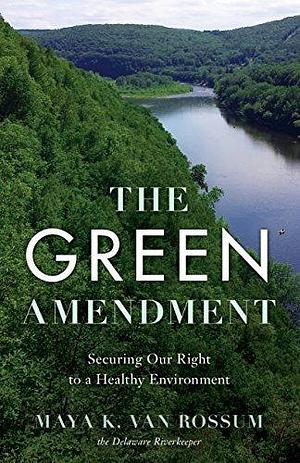 The Green Amendment: Securing Our Right to A Healthy Environment by Maya K. van Rossum, Maya K. van Rossum