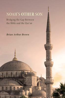 Noah's Other Son: Bridging the Gap Between the Bible and the Qur'an by Brian Arthur Brown