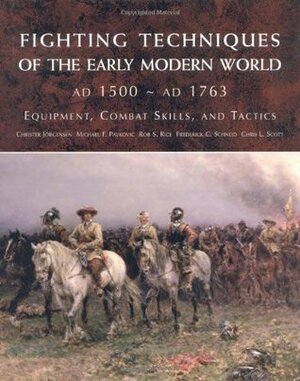 Fighting Techniques of the Early Modern World: Equipment, Combat Skills, and Tactics by Rob S. Rice, Chris L. Scott, Michael F. Pavkovic, Frederick C. Schneid, Matthew Bennett, Frederick S. Schneid