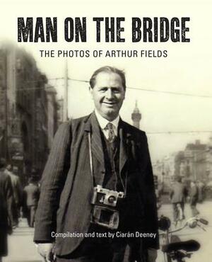 Man on the Bridge: The Photos of Arthur Fields by Arthur Fields, Ciaran Deeney