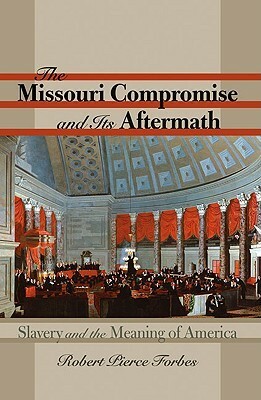 The Missouri Compromise and Its Aftermath: Slavery & the Meaning of America by Robert Pierce Forbes