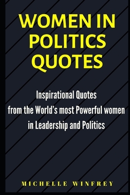 Women in Politics Quotes: Inspirational Quotes from the World's most Powerful women in Leadership and Politics by Michelle Winfrey