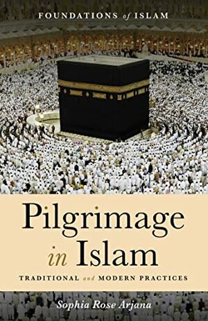 Pilgrimage in Islam: Traditional and Modern Practices by Sophia Rose Arjana