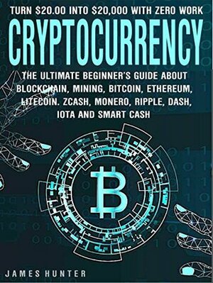 Cryptocurrency: Turn $20.00 into $20,000: The Ultimate Beginner's Guide About Blockchain Wallet, Mining, Bitcoin, Ethereum, Litecoin, Zcash, Monero, Ripple, Dash, IOTA & Smart Contracts by James Hunter