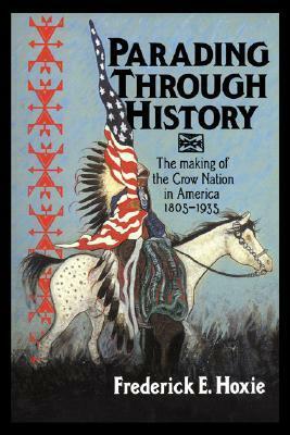 Parading Through History: The Making of the Crow Nation in America 1805 1935 by Frederick E. Hoxie