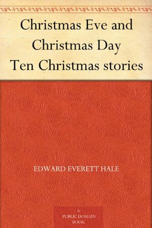 Christmas Eve And Christmas Day; Ten Christmas Stories by Edward Everett Hale