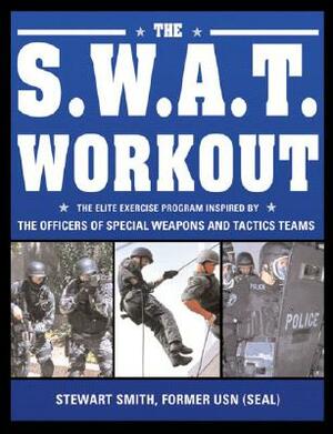 The S.W.A.T. Workout: The Elite Law Enforcement Exercise Program Inspired by the Officers of Special Weapons and Tactics Teams by Stewart Smith