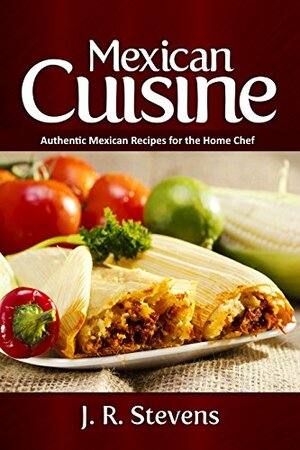 Mexican Cuisine: Authentic Recipes for the Home Chef by J.R. Stevens