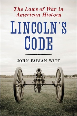 Lincoln's Code: The Laws of War in American History by John Fabian Witt
