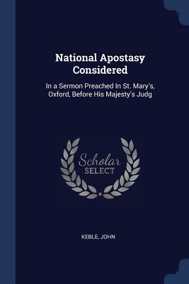 National Apostasy: Considered In A Sermon Preached In St. Mary's Church, Oxford Before His Majesty's Judges Of Assize On Sunday July 14th 1833 by John Keble