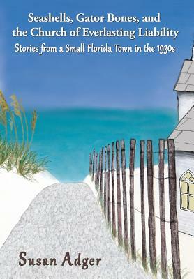 Seashells, Gator Bones, and the Church of Everlasting Liability: Stories from a Small Florida Town in the 1930s by Susan Adger